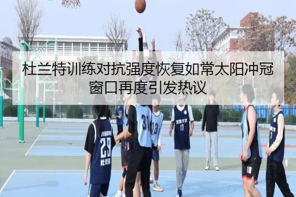 杜兰特训练对抗强度恢复如常太阳冲冠窗口再度引发热议